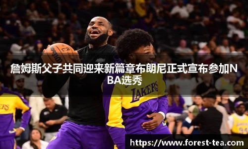 詹姆斯父子共同迎来新篇章布朗尼正式宣布参加NBA选秀